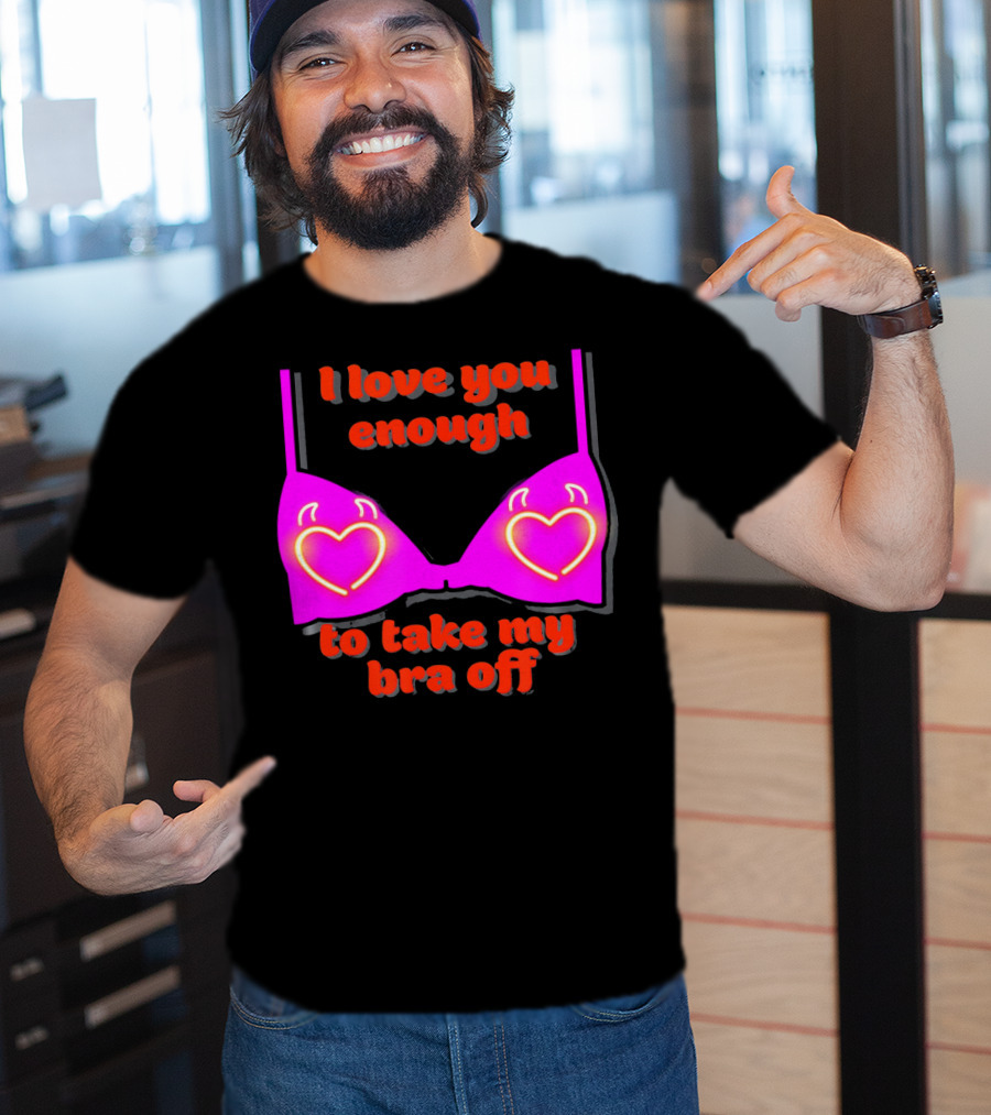 I Love You Enough To Take My Bra Off Funny Valentine's Day T-Shirt