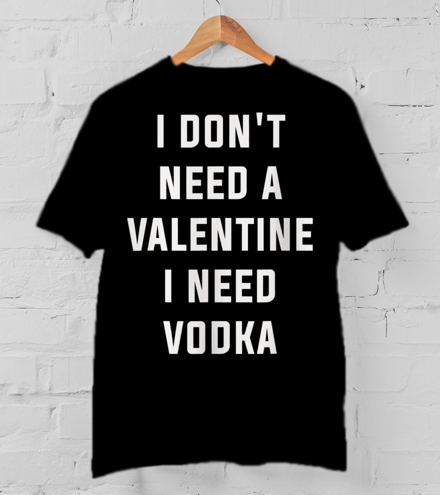 I Don't Need A Valentine I Need Vodka T-Shirt