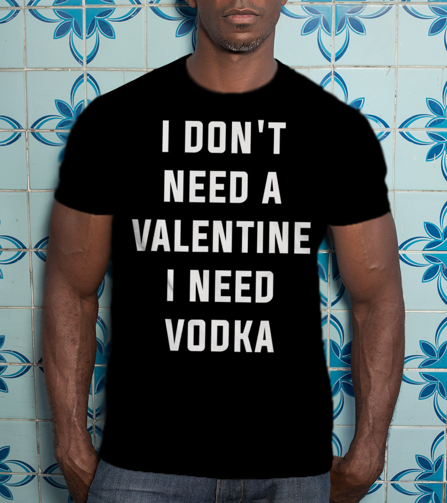 I Don't Need A Valentine I Need Vodka T-Shirt