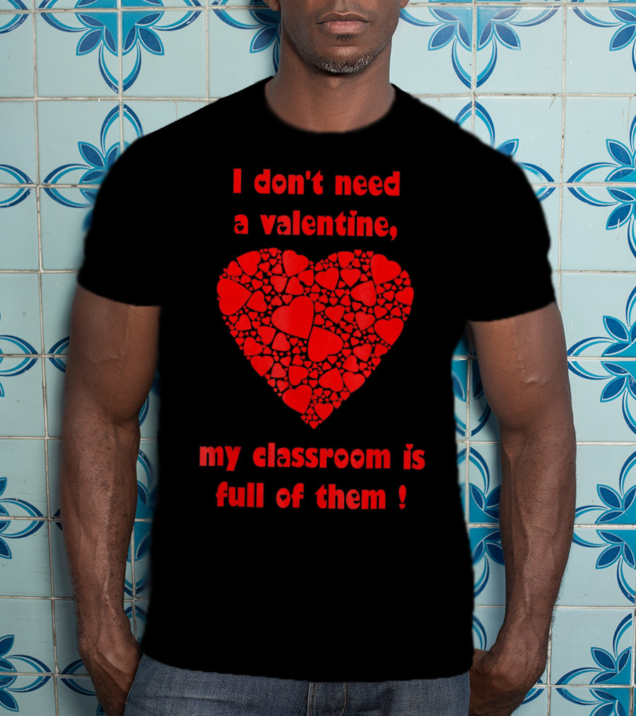 I Don't Need A Valentine My Classroom Is Full Of Them Heart T-Shirt