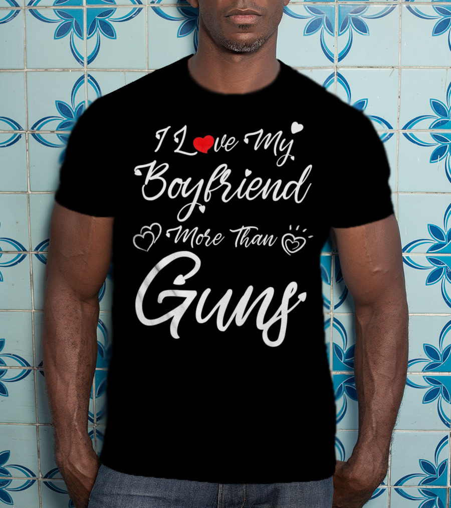 I Love My Boyfriend More Than Guns Hearts And Love T-Shirt