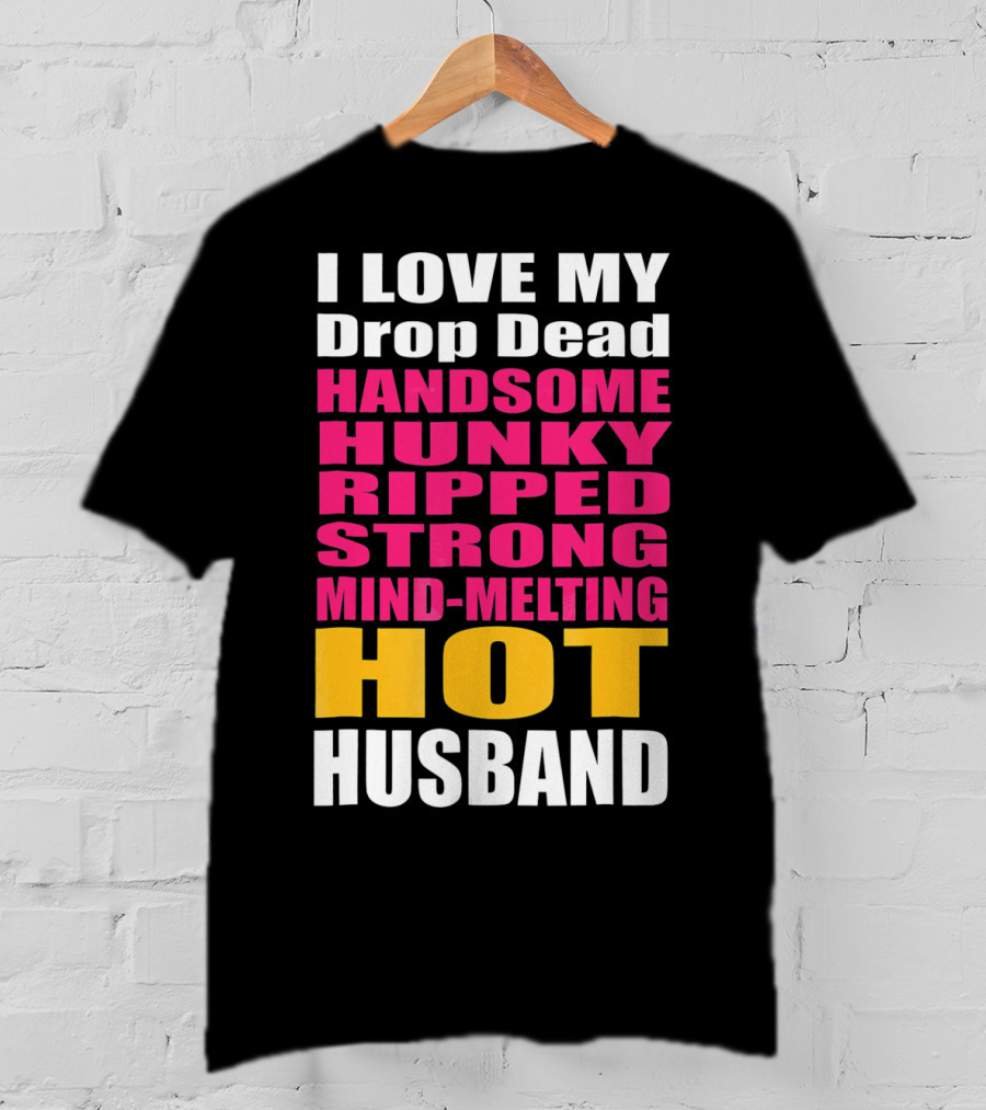 I Love My Drop Dead Handsome Hunky Ripped Strong Mind-Melting Hot Husband T-Shirt