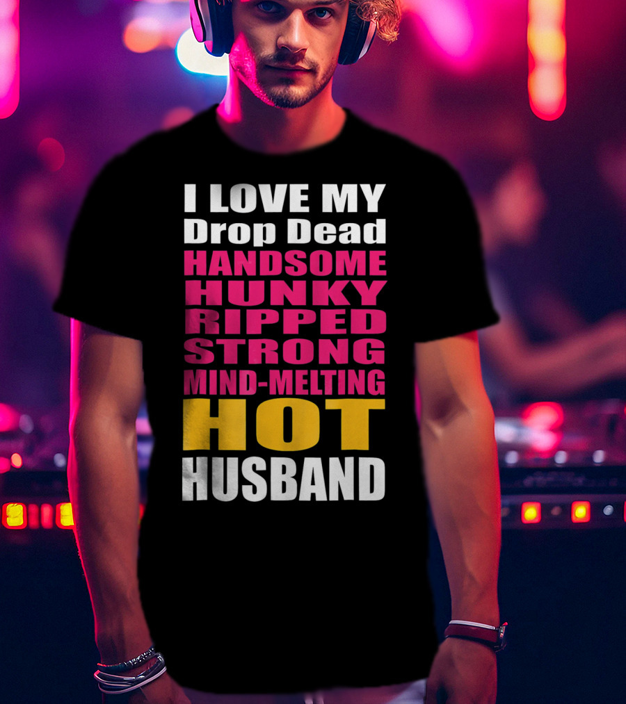 I Love My Drop Dead Handsome Hunky Ripped Strong Mind-Melting Hot Husband T-Shirt