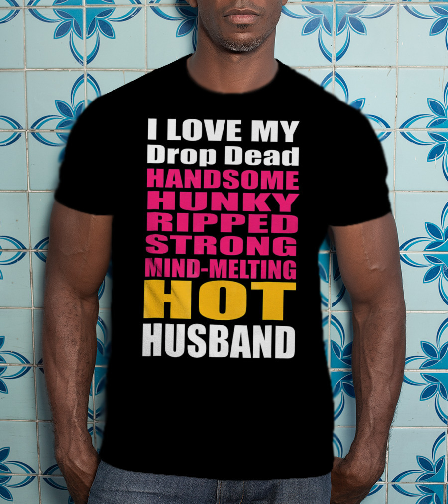 I Love My Drop Dead Handsome Hunky Ripped Strong Mind-Melting Hot Husband T-Shirt