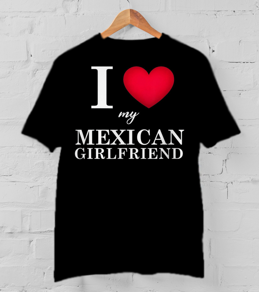 I Love My Mexican Girlfriend T-Shirt