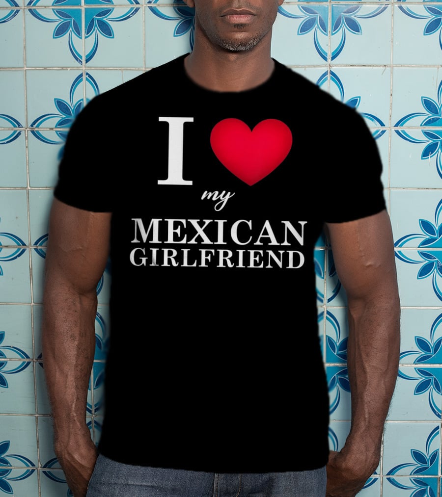 I Love My Mexican Girlfriend T-Shirt