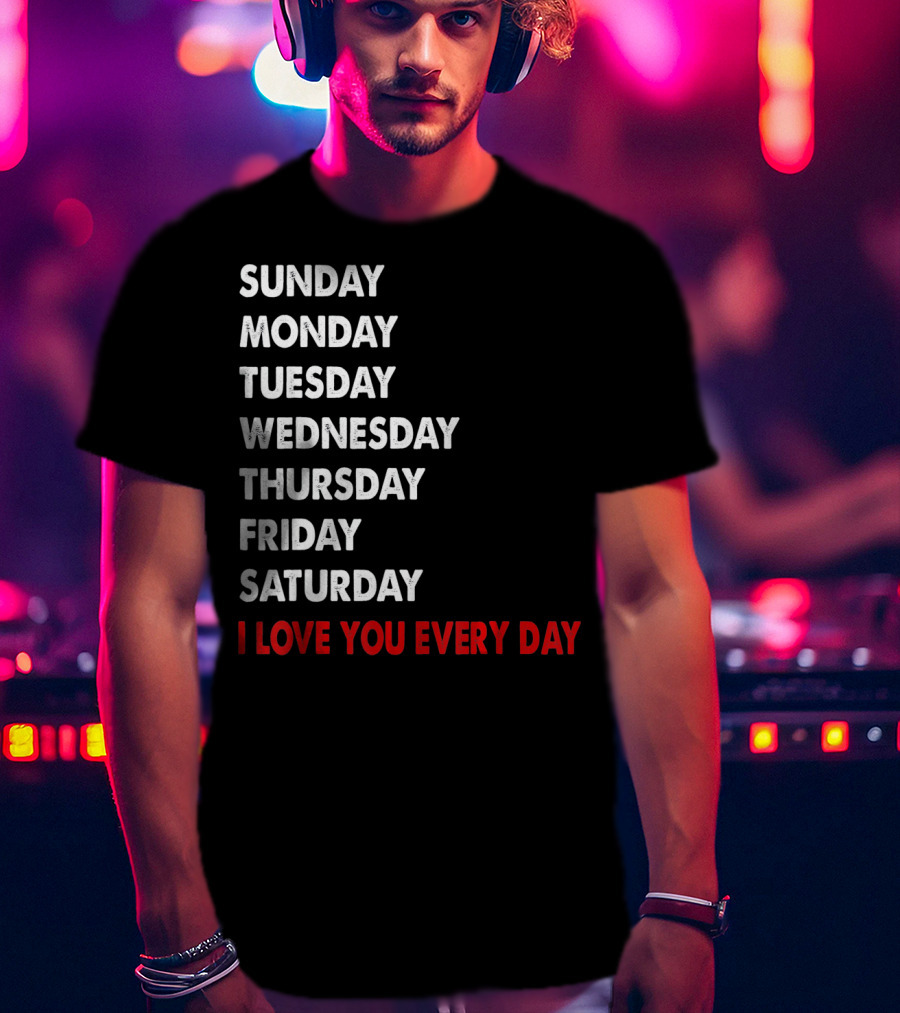 Sunday Monday Tuesday Wednesday Thursday Friday Saturday I Love You Every Day T-Shirt