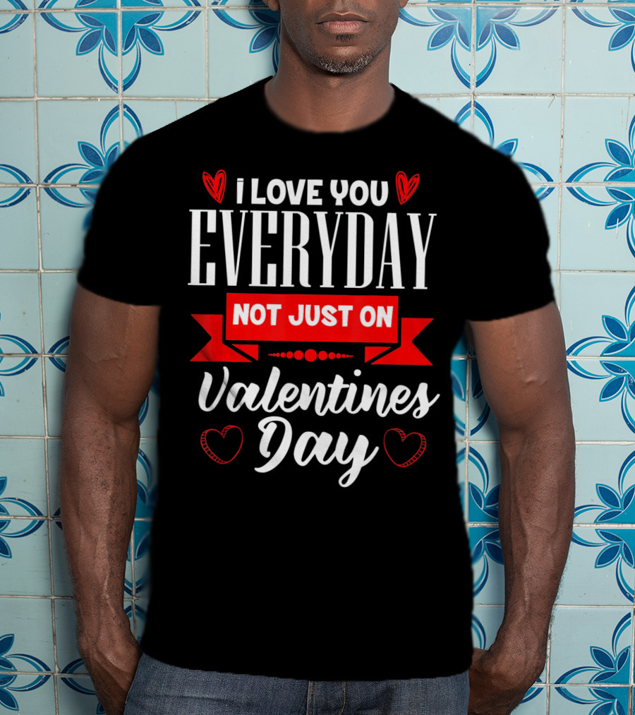 I Love You Everyday Not Just On Valentine's Day Hearts Valentine's Day T-Shirt