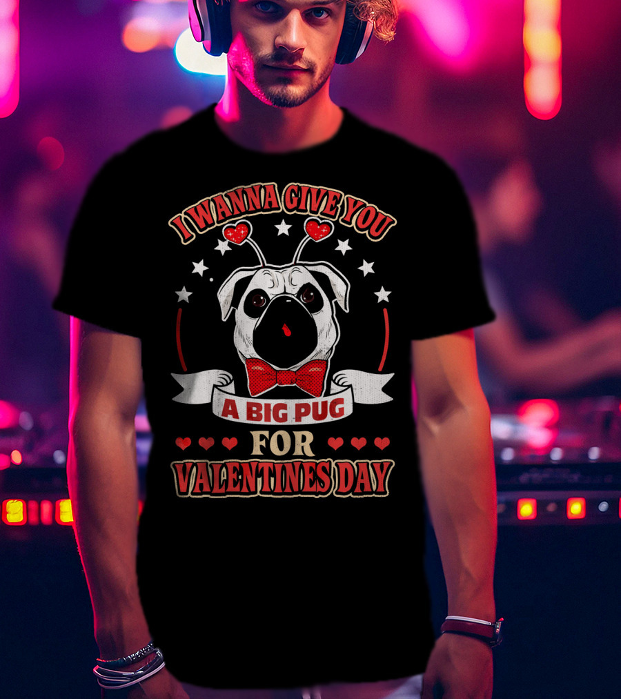 I Wanna Give You A Big Pug For Valentine's Day T-Shirt