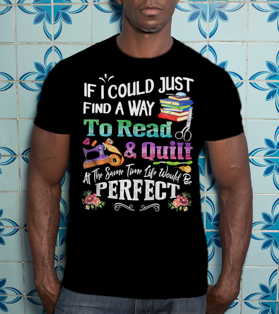 If I Could Just Find A Way To Read And Quilt At The Same Time Life Would Be Perfect T-Shirt