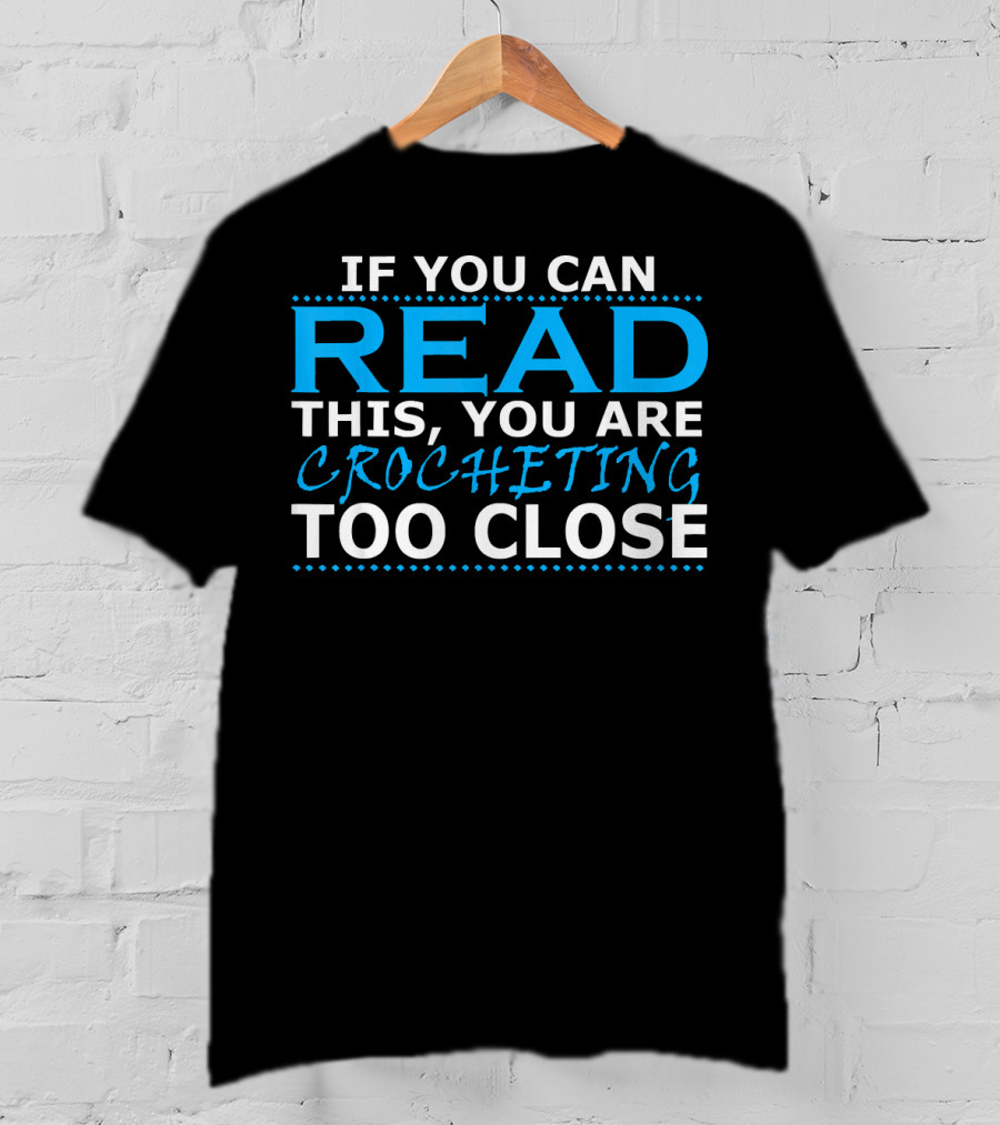 If You Can Read This You Are Crocheting Too Close T-Shirt