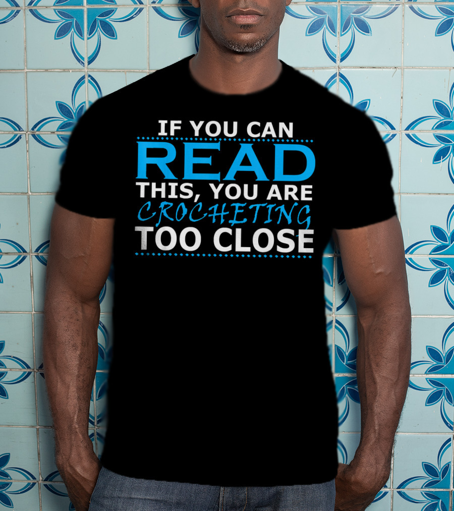 If You Can Read This You Are Crocheting Too Close T-Shirt