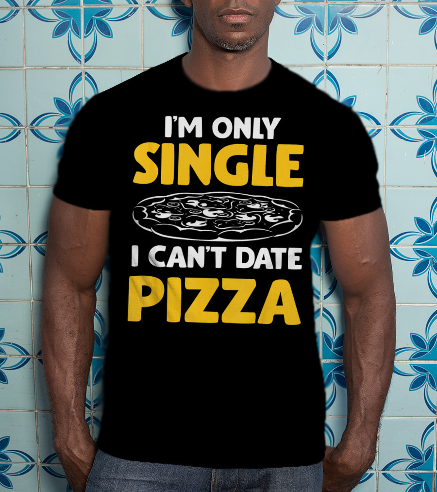 I'm Only Single I Can't Date Pizza T-Shirt