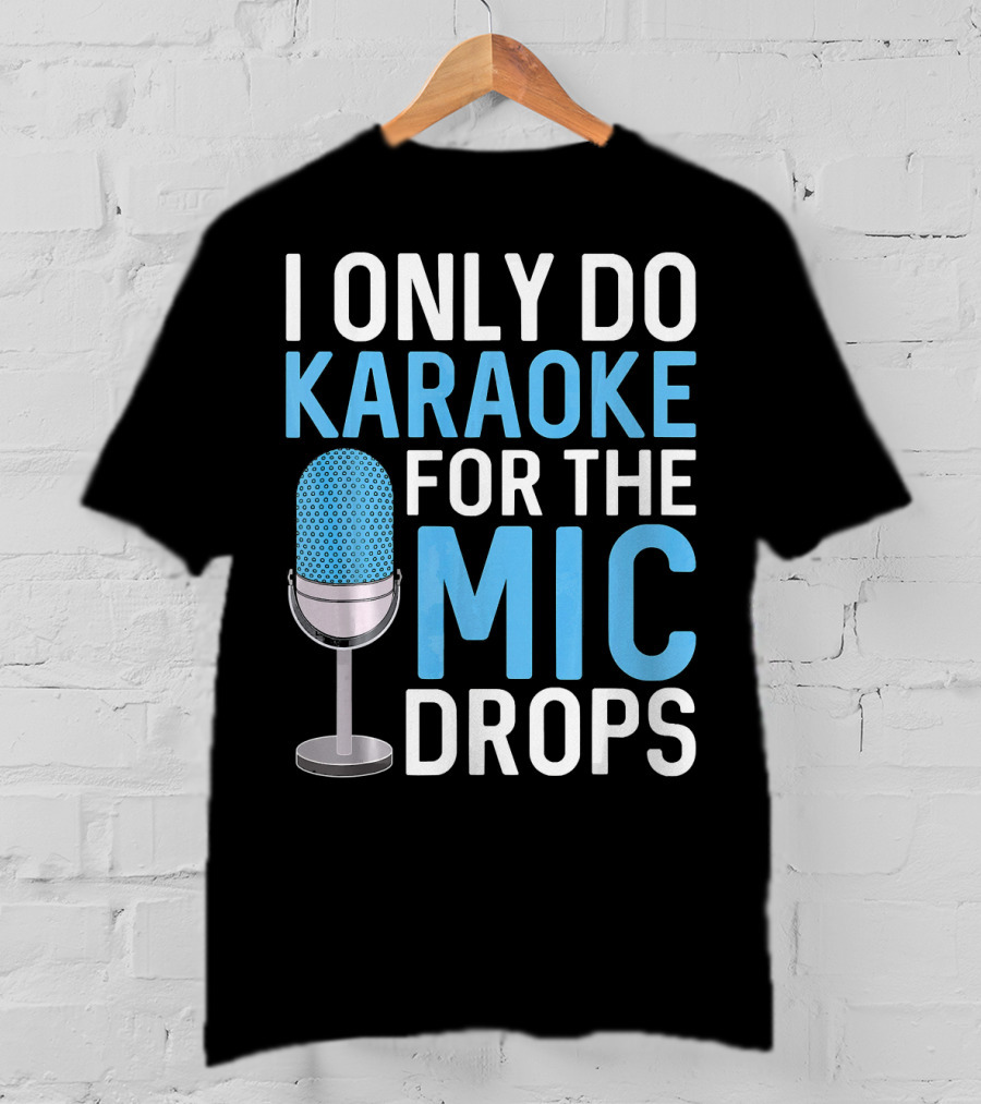I Only Do Karaoke For The Mic Drops T-Shirt