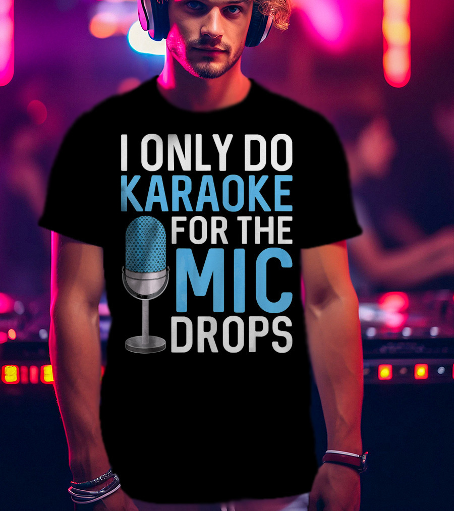 I Only Do Karaoke For The Mic Drops T-Shirt
