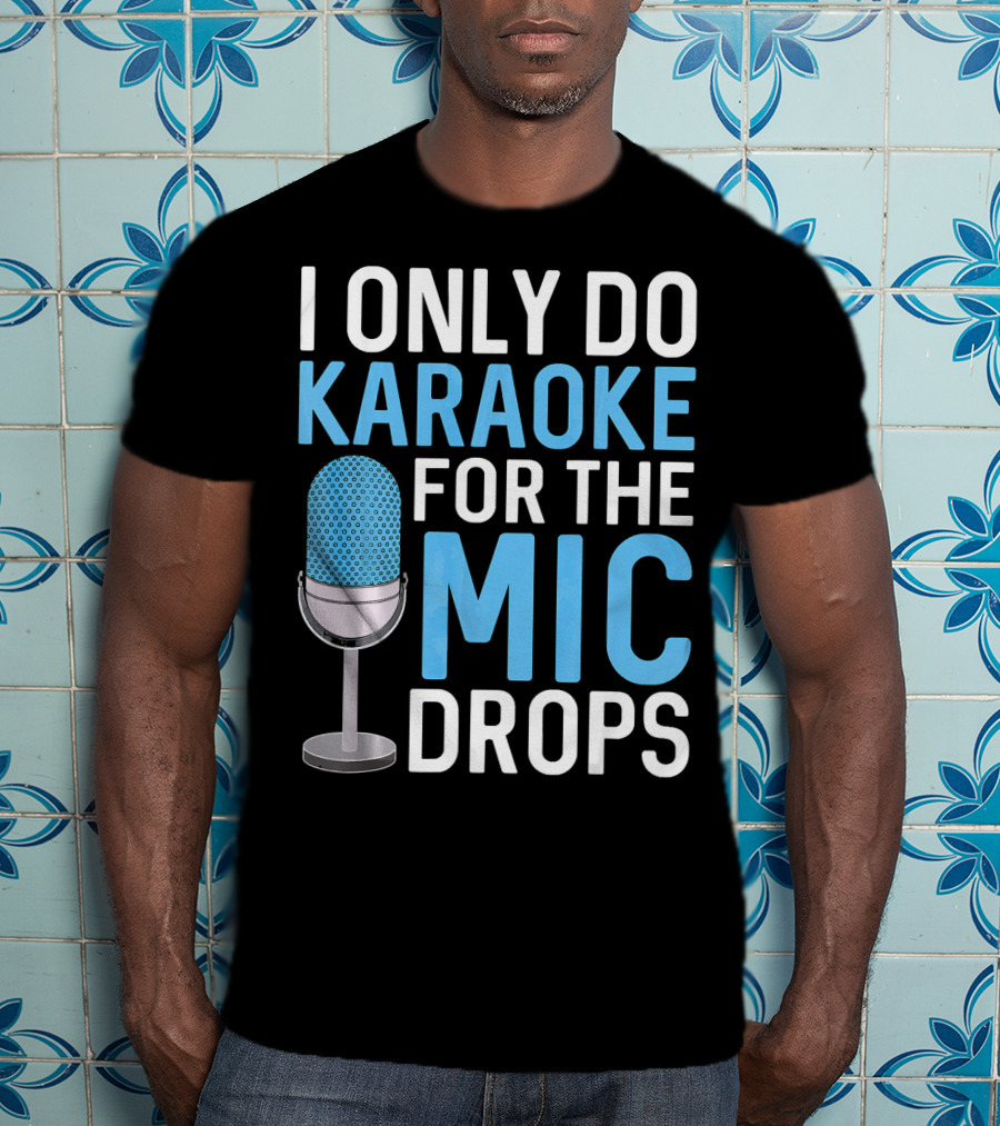 I Only Do Karaoke For The Mic Drops T-Shirt