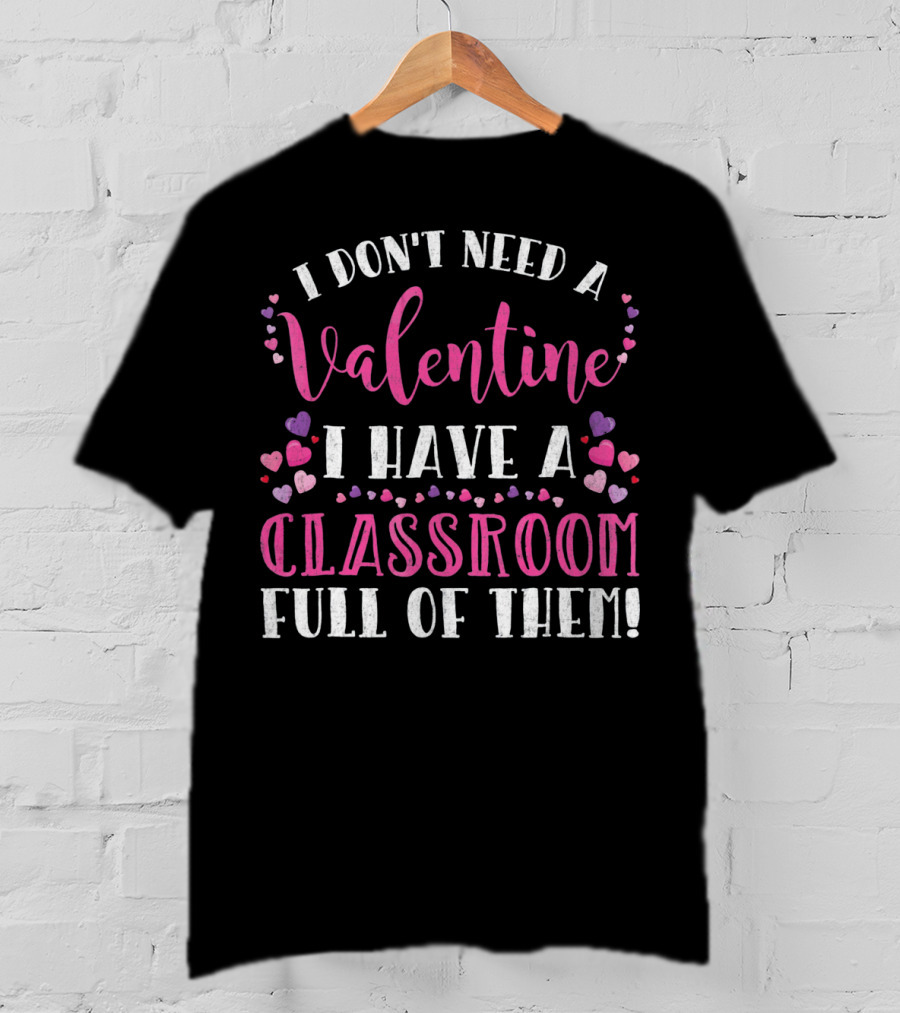 I Don't Need A Valentine I Have A Classroom Full Of Them Teacher Valentine's Day T-Shirt