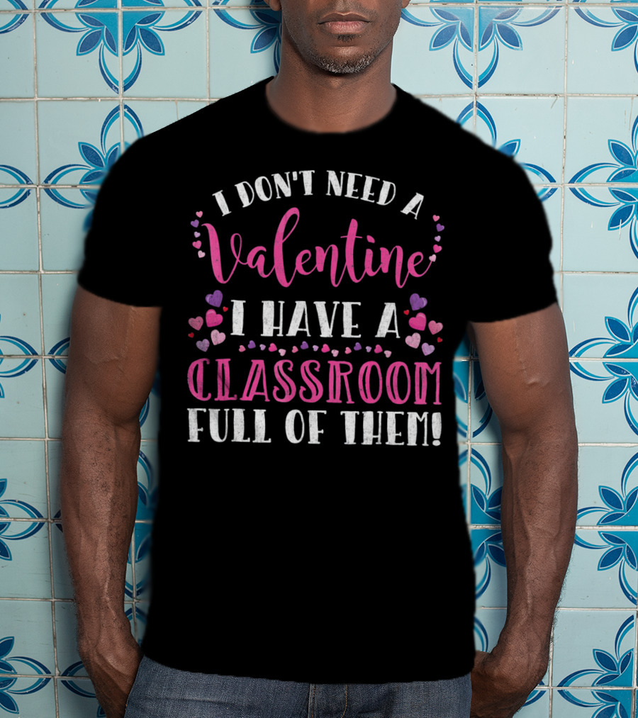 I Don't Need A Valentine I Have A Classroom Full Of Them Teacher Valentine's Day T-Shirt