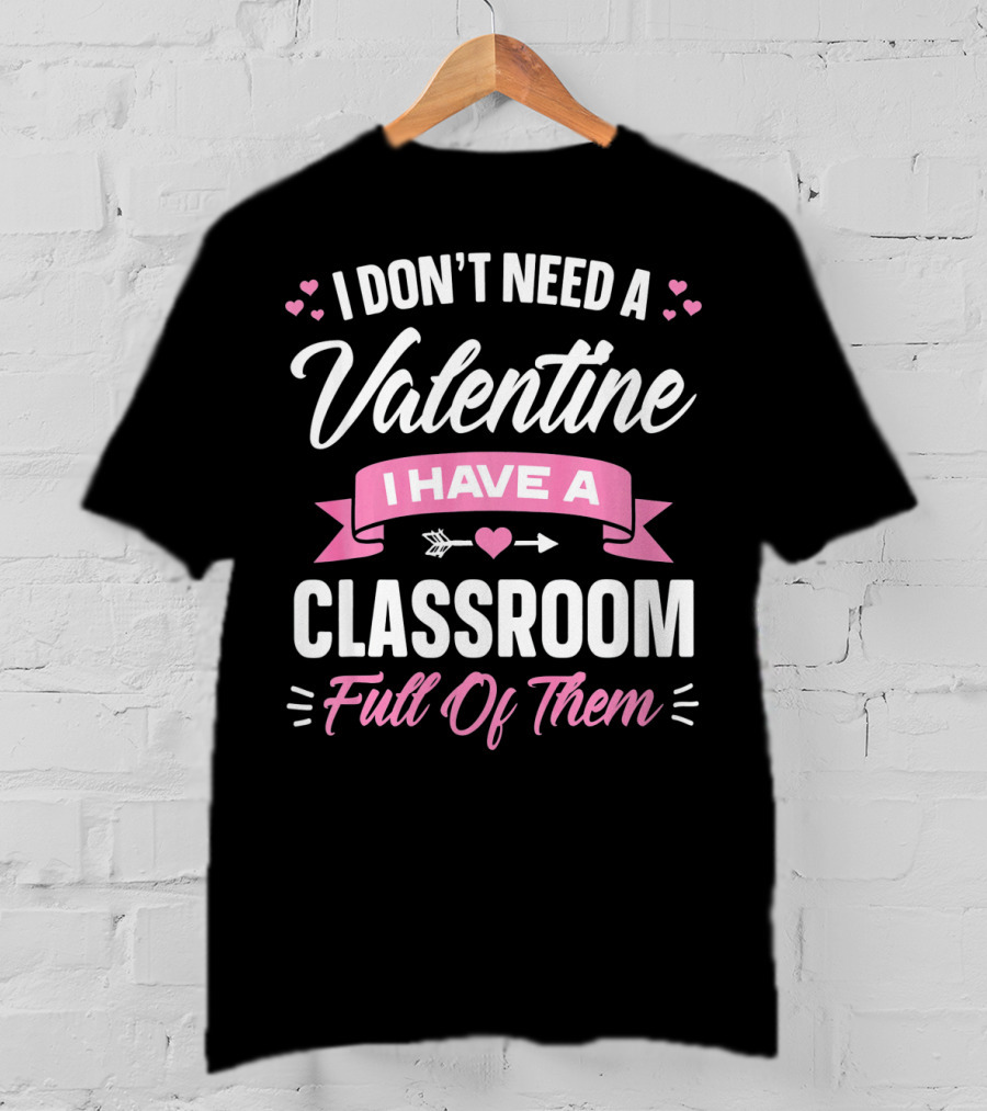 I Don’t Need A Valentine I Have A Classroom Full Of Them T-Shirt