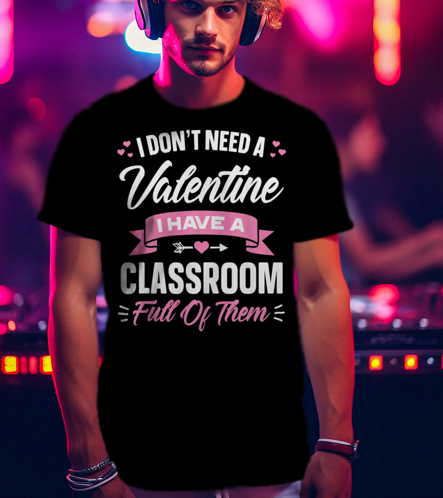 I Don’t Need A Valentine I Have A Classroom Full Of Them T-Shirt