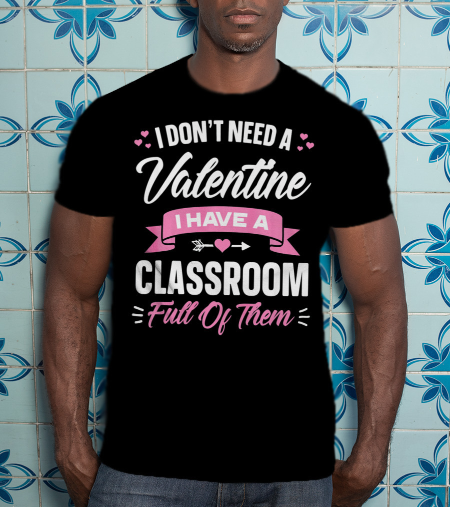I Don’t Need A Valentine I Have A Classroom Full Of Them T-Shirt