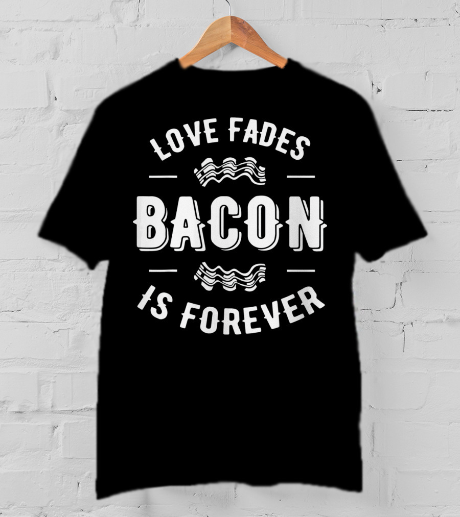 Love Fades Bacon Is Forever Funny Anti Slogan Humor T-Shirt