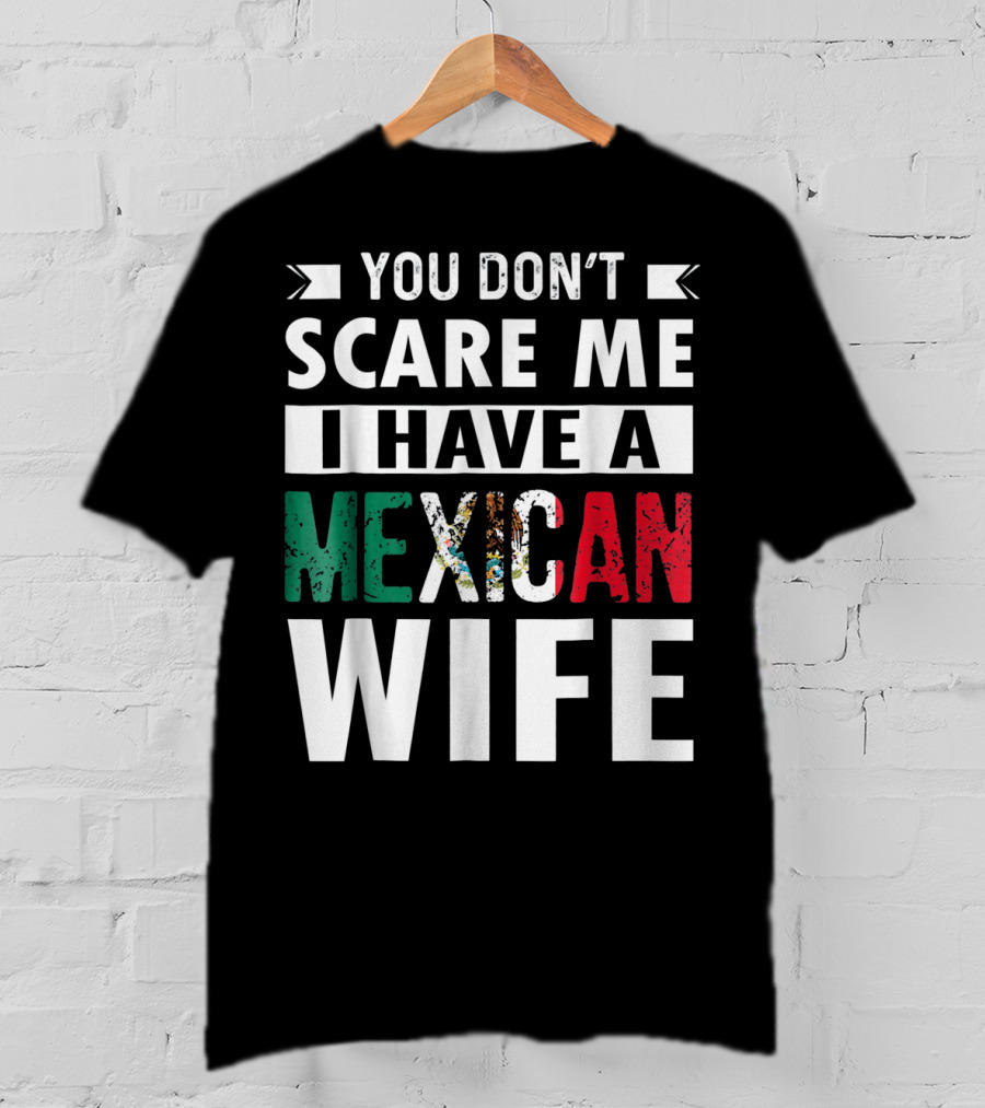 You Don't Scare ME I Have A Mexican Wife T-Shirt