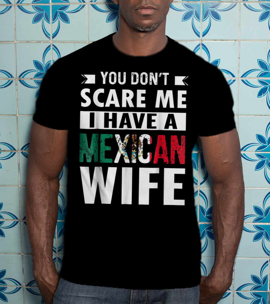 You Don't Scare ME I Have A Mexican Wife T-Shirt