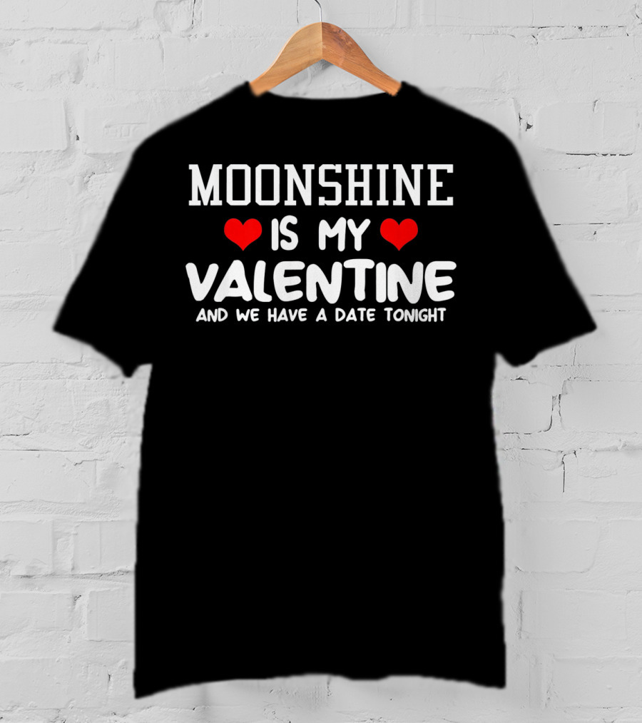 Moonshine Is My Valentine And We Have A Date Tonight T-Shirt