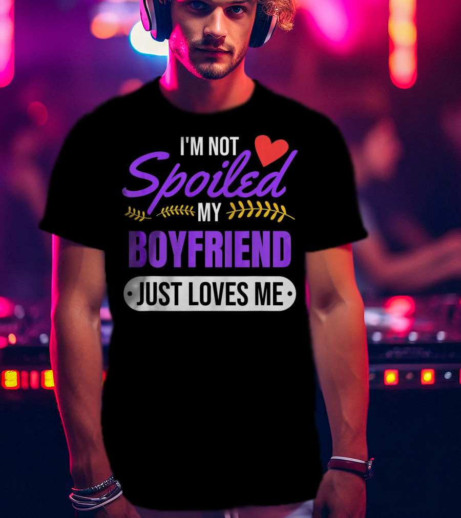 I'm Not Spoiled My Boyfriend Just Loves Me Valentine's Girlfriend T-Shirt