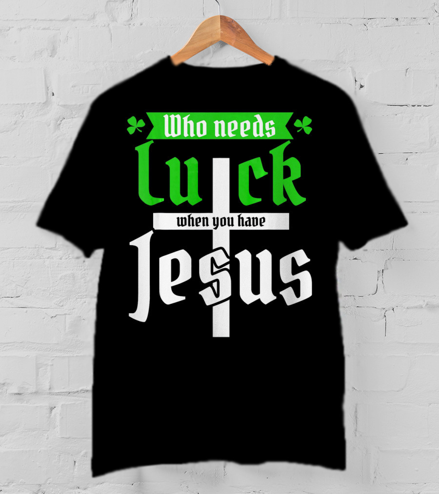 Who Needs Luck When You Have Jesus St Patricks Day Christian T-Shirt