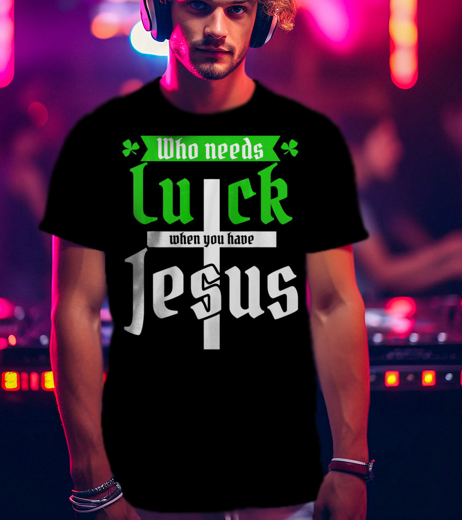 Who Needs Luck When You Have Jesus St Patricks Day Christian T-Shirt