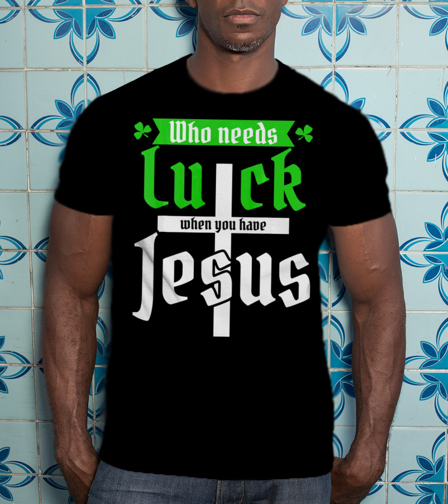 Who Needs Luck When You Have Jesus St Patricks Day Christian T-Shirt