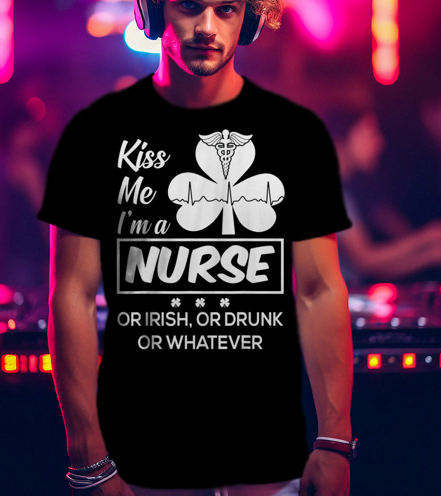 Kiss Me I'm A Nurse Or Irish Or Drunk Or Whatever With Shamrock And Caduceus T-Shirt