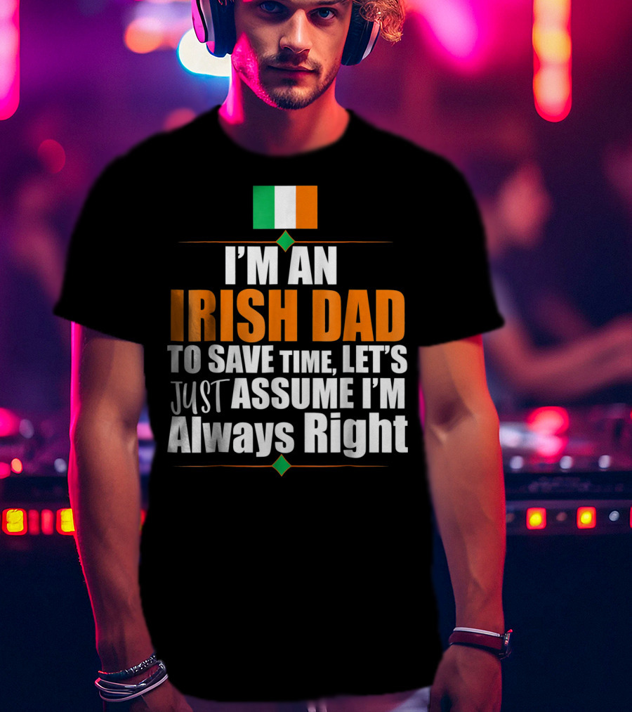 I'm An Irish Dad To Save Time Let's Just Assume I'm Always Right Ireland Flag T-Shirt