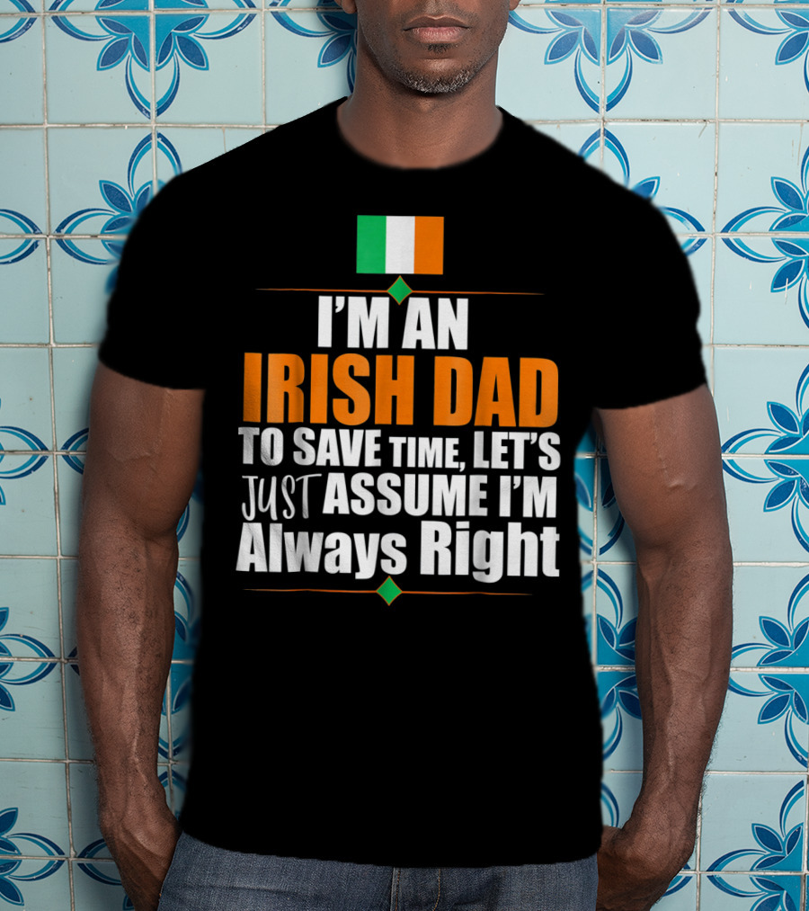 I'm An Irish Dad To Save Time Let's Just Assume I'm Always Right Ireland Flag T-Shirt
