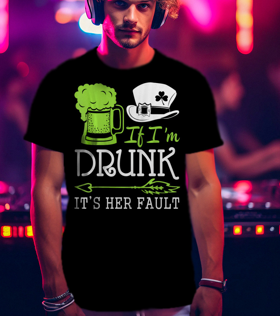 If I'm Drunk It's Her Fault Green Beer And Leprechaun Hat T-Shirt