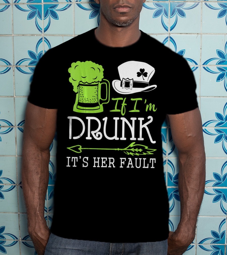 If I'm Drunk It's Her Fault Green Beer And Leprechaun Hat T-Shirt