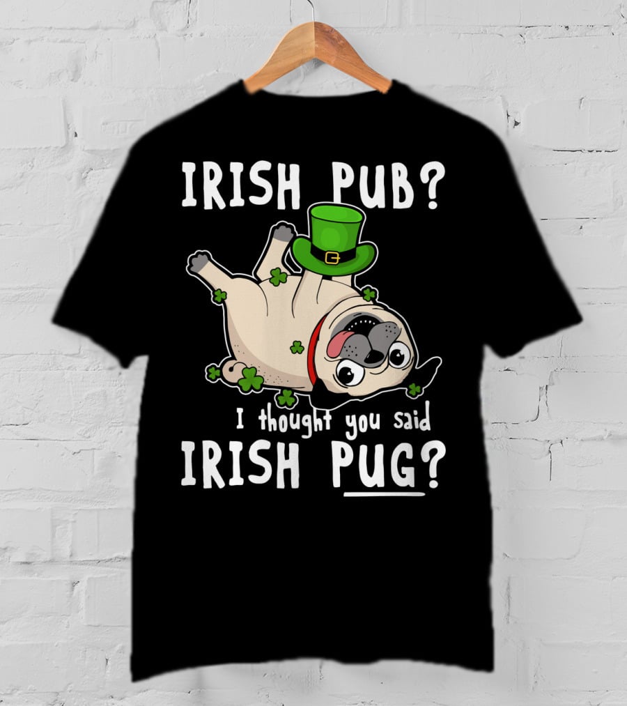 Irish Pub I Thought You Said Irish Pug With Shamrocks And Green Hat T-Shirt