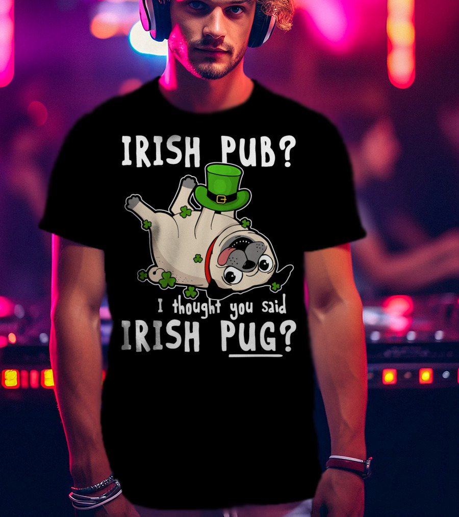 Irish Pub I Thought You Said Irish Pug With Shamrocks And Green Hat T-Shirt