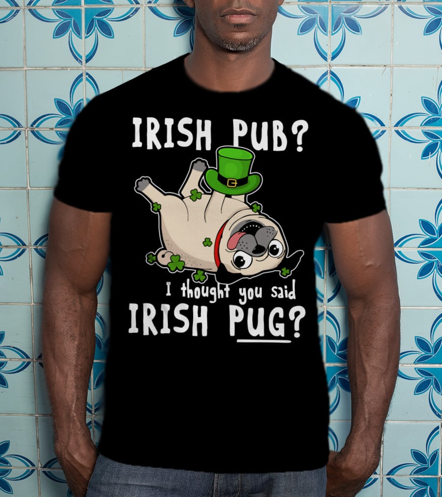 Irish Pub I Thought You Said Irish Pug With Shamrocks And Green Hat T-Shirt