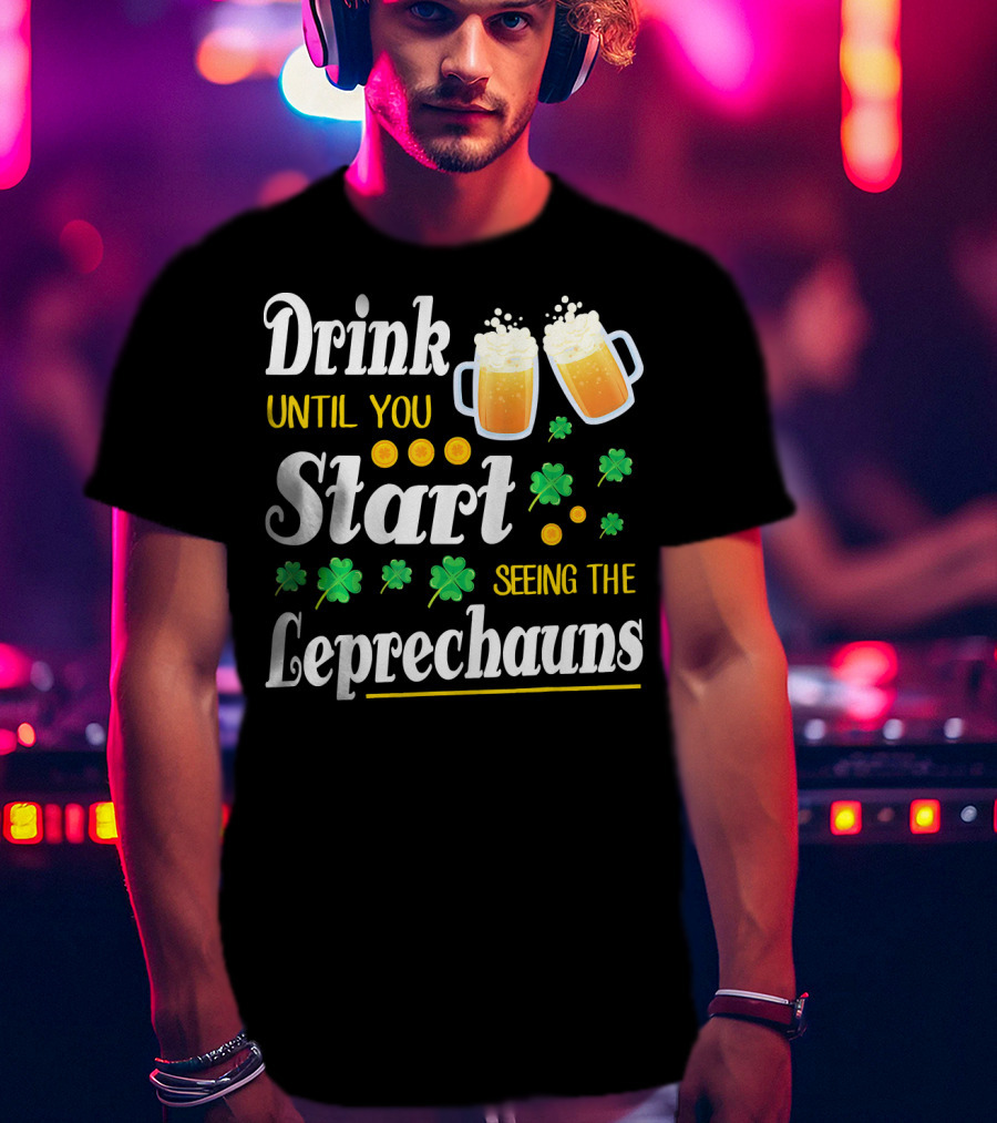 Drink Until You Start Seeing The Leprechauns Shamrocks And Beer T-Shirt