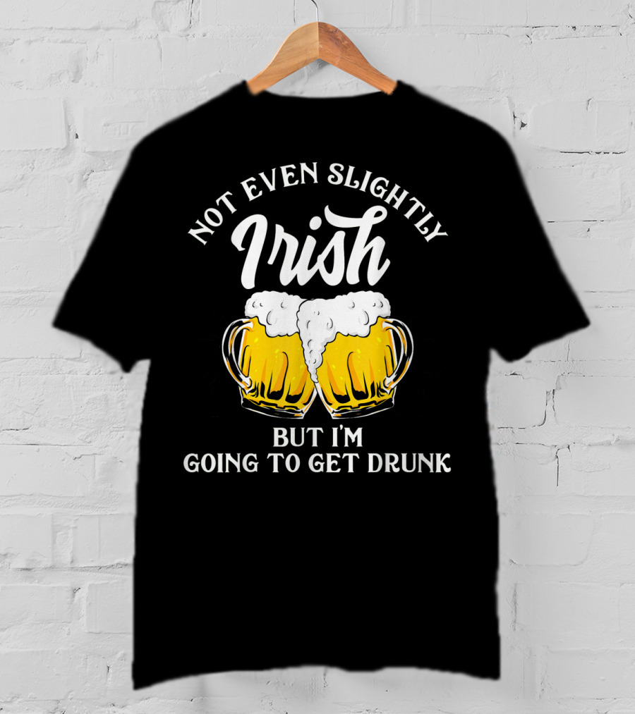Not Even Slightly Irish But I'm Going To Get Drunk T-Shirt