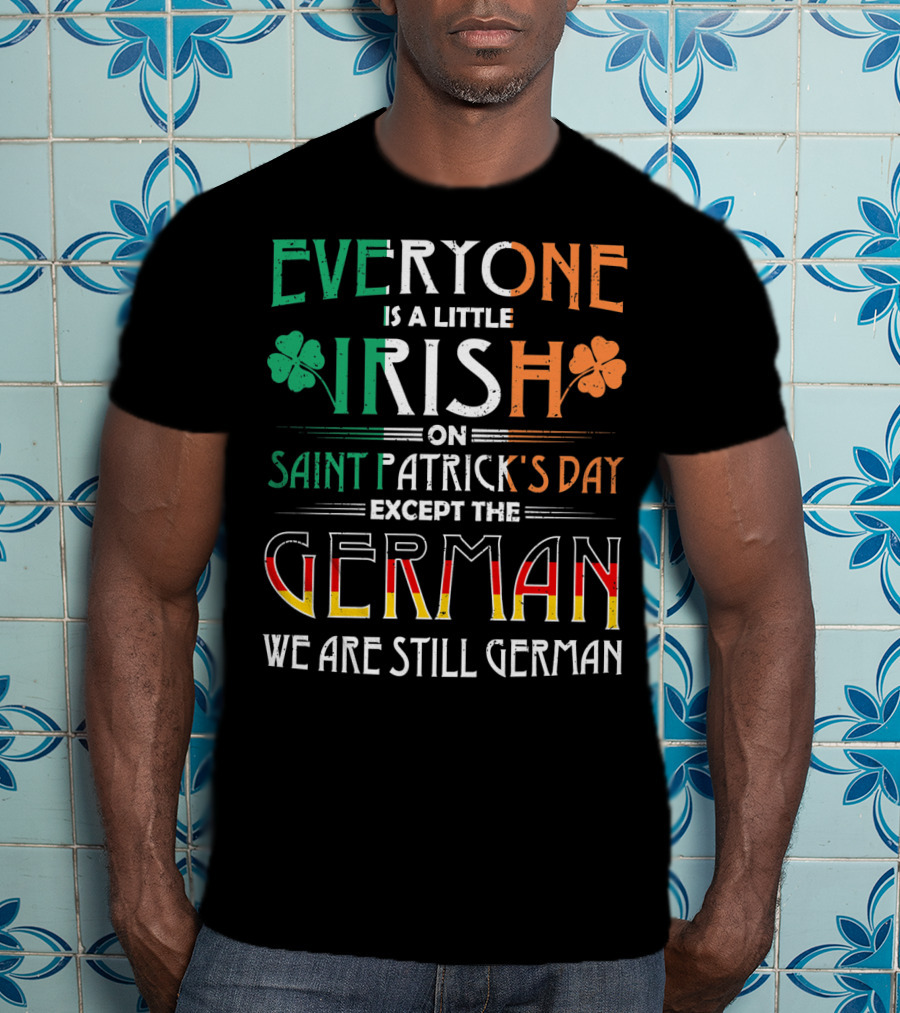Everyone Is A Little Irish On Saint Patrick's Day Except The German We Are Still German T-Shirt