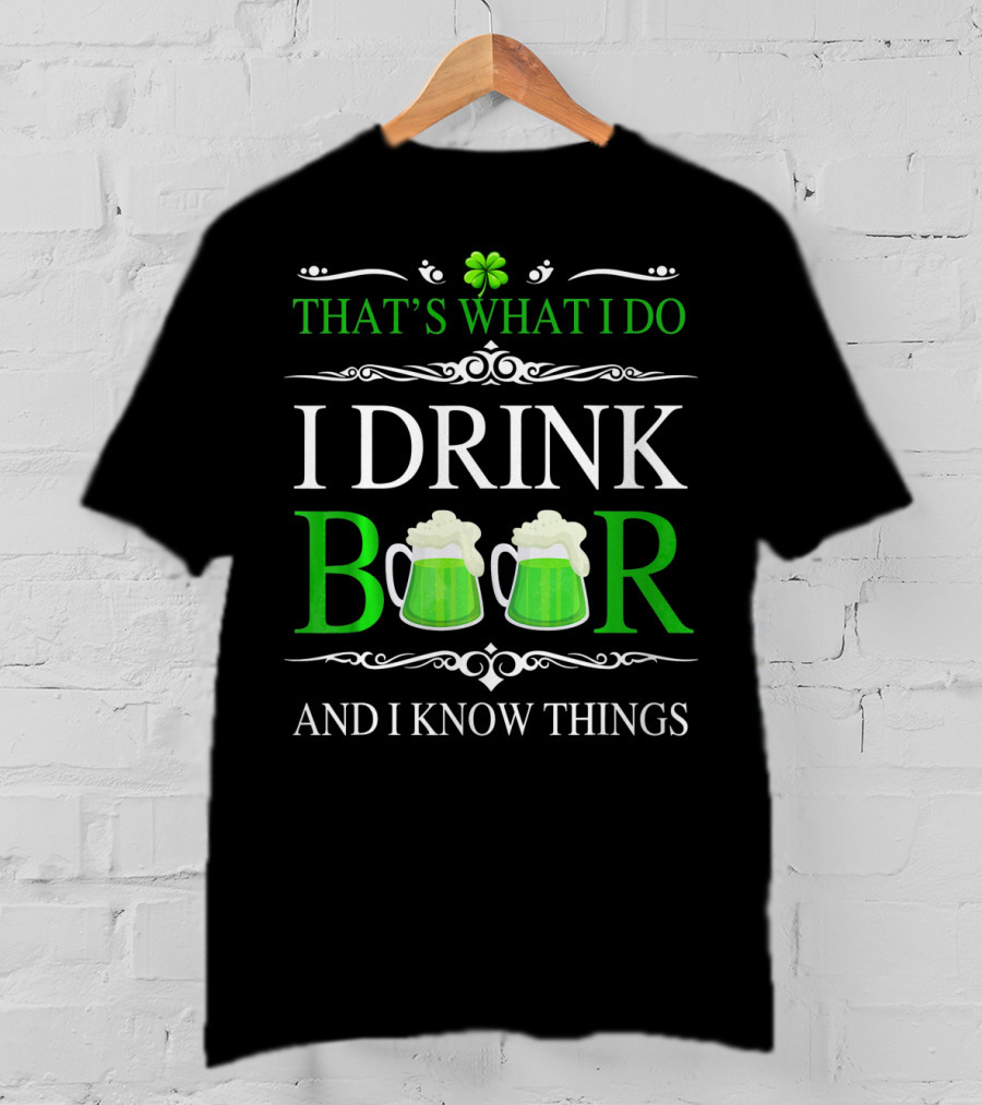 That's What I Do I Drink Beer And I Know Things St Patrick's Day Shamrocks T-Shirt