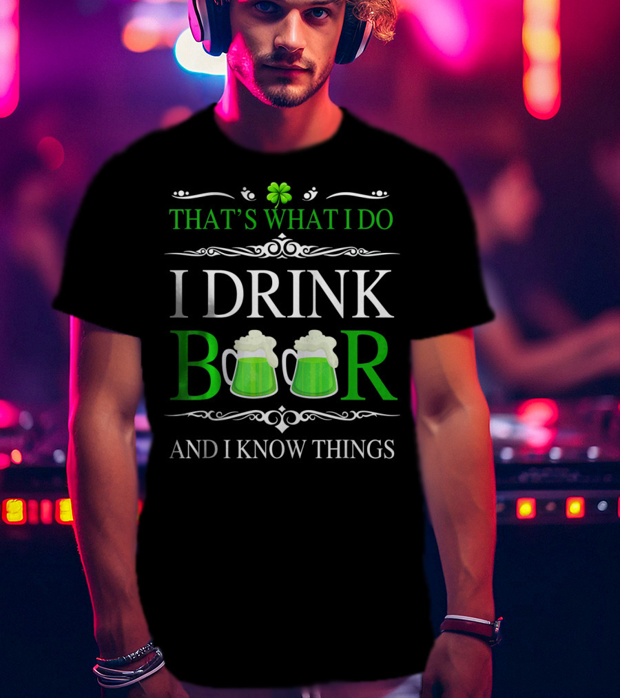 That's What I Do I Drink Beer And I Know Things St Patrick's Day Shamrocks T-Shirt