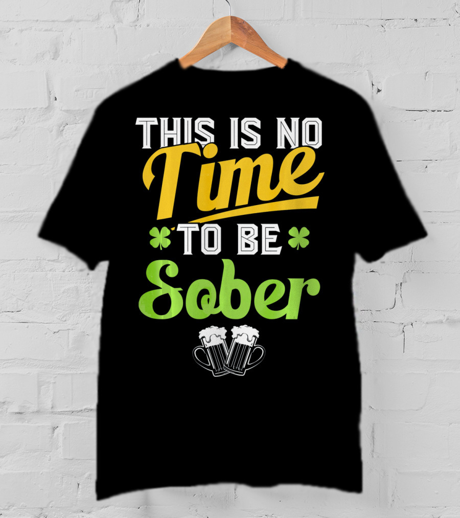 This Is No Time To Be Sober Saint Patricks Drunk T-Shirt
