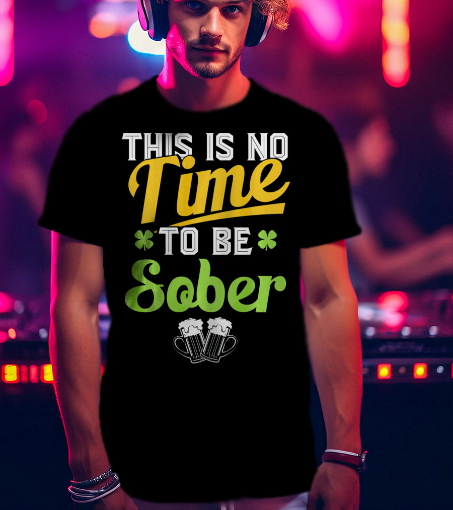 This Is No Time To Be Sober Saint Patricks Drunk T-Shirt