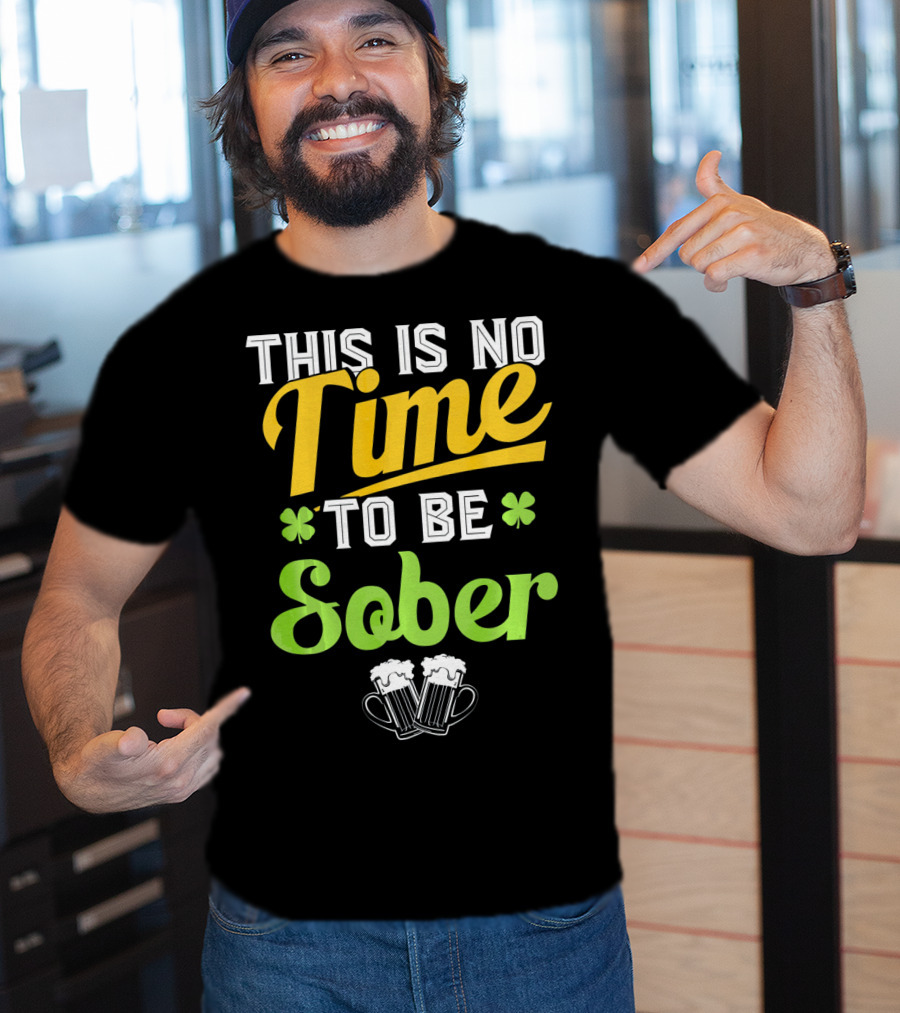 This Is No Time To Be Sober Saint Patricks Drunk T-Shirt
