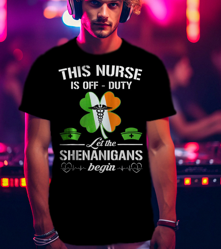 This Nurse Is Off Duty Let The Shenanigans Begin St Patrick's Day T-Shirt